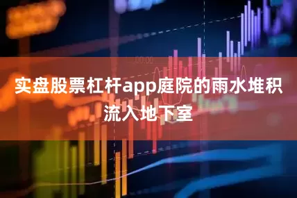 实盘股票杠杆app庭院的雨水堆积流入地下室