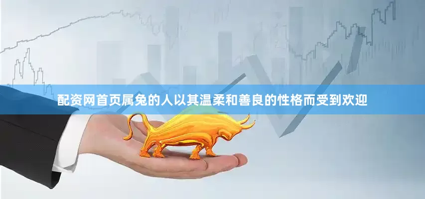 配资网首页属兔的人以其温柔和善良的性格而受到欢迎