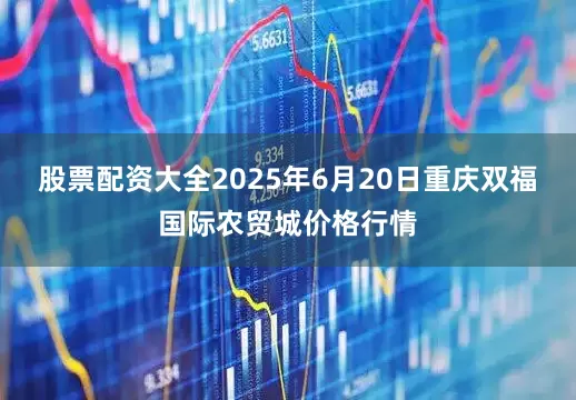股票配资大全2025年6月20日重庆双福国际农贸城价格行情
