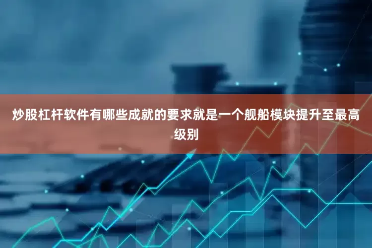 炒股杠杆软件有哪些成就的要求就是一个舰船模块提升至最高级别