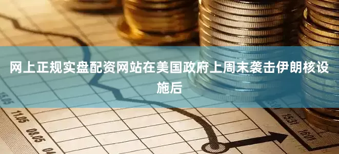 网上正规实盘配资网站　　在美国政府上周末袭击伊朗核设施后