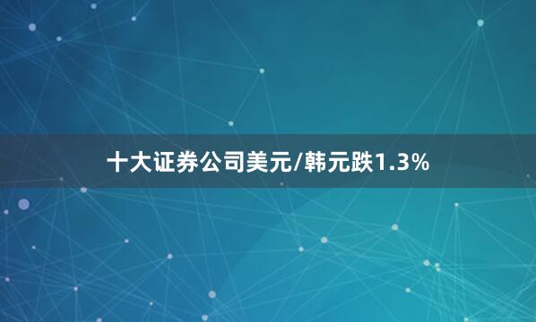 十大证券公司美元/韩元跌1.3%