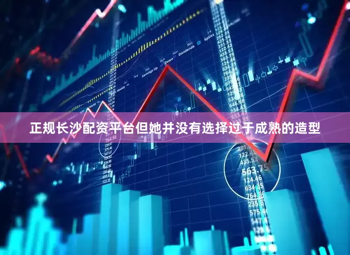 正规长沙配资平台但她并没有选择过于成熟的造型