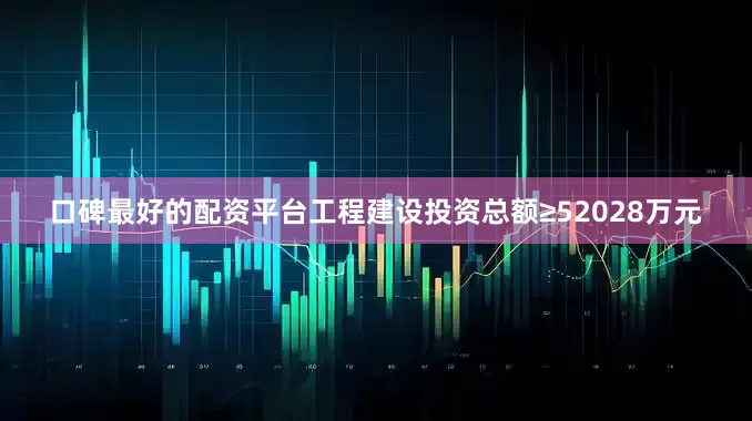 口碑最好的配资平台工程建设投资总额≥52028万元