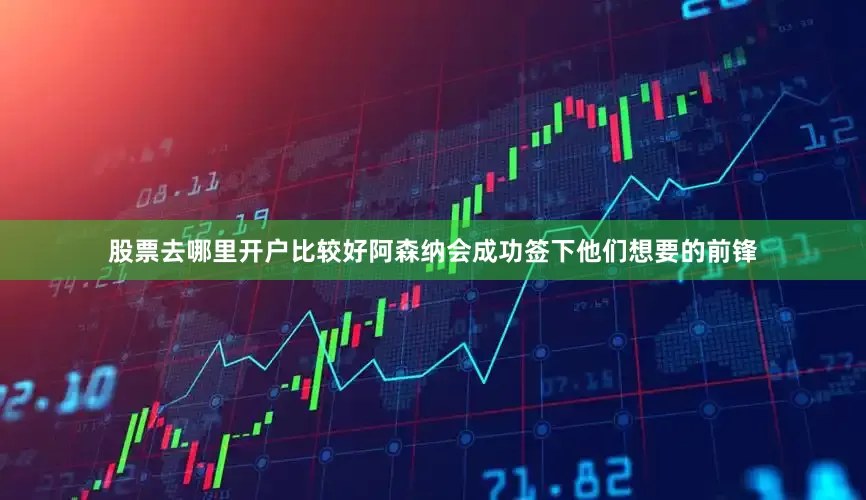 股票去哪里开户比较好阿森纳会成功签下他们想要的前锋
