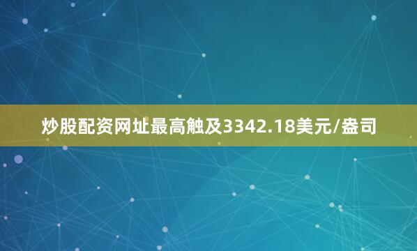 炒股配资网址最高触及3342.18美元/盎司