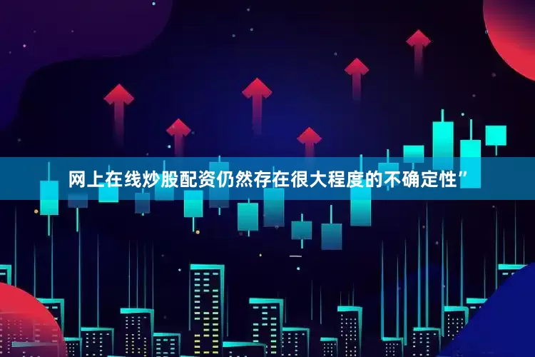 网上在线炒股配资仍然存在很大程度的不确定性”