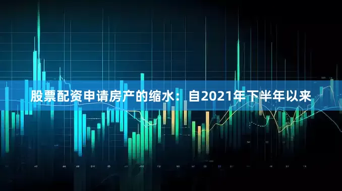 股票配资申请房产的缩水：自2021年下半年以来