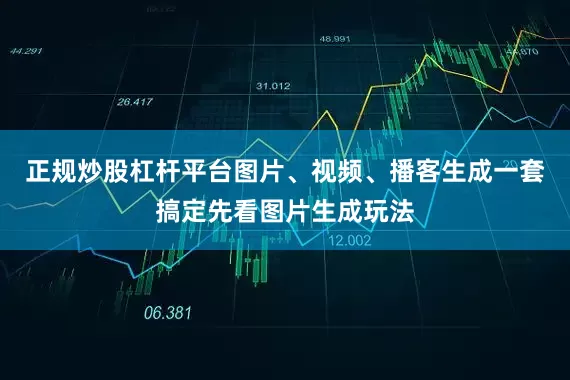 正规炒股杠杆平台图片、视频、播客生成一套搞定先看图片生成玩法