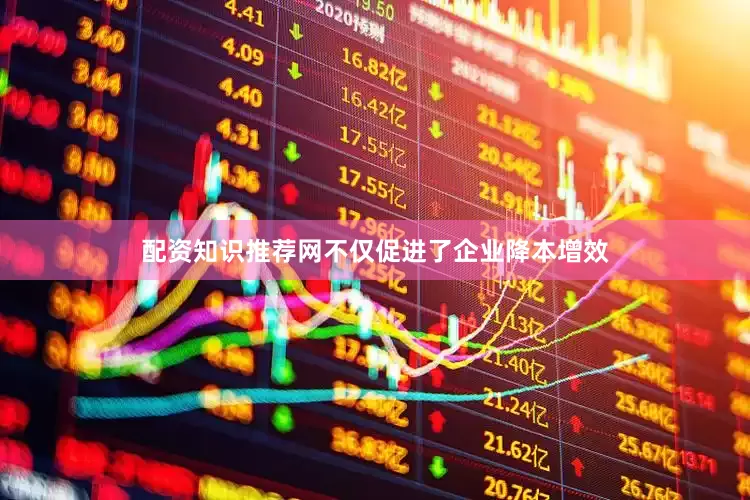 配资知识推荐网不仅促进了企业降本增效