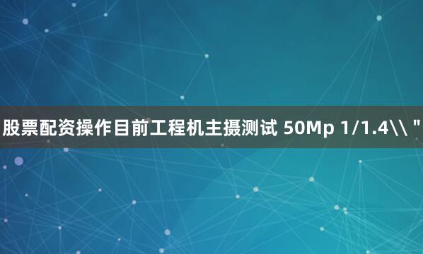 股票配资操作目前工程机主摄测试 50Mp 1/1.4\＂