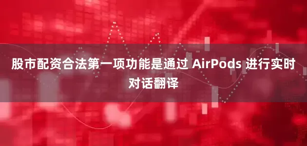 股市配资合法第一项功能是通过 AirPods 进行实时对话翻译