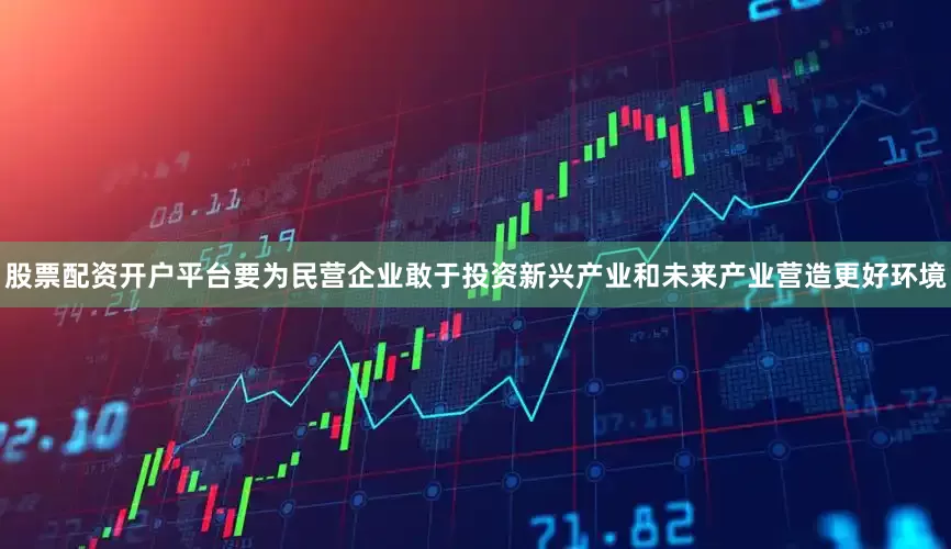 股票配资开户平台要为民营企业敢于投资新兴产业和未来产业营造更好环境