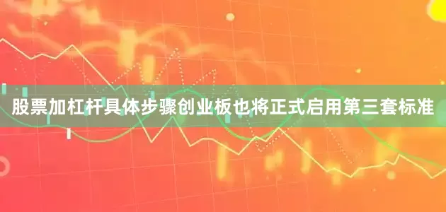 股票加杠杆具体步骤创业板也将正式启用第三套标准