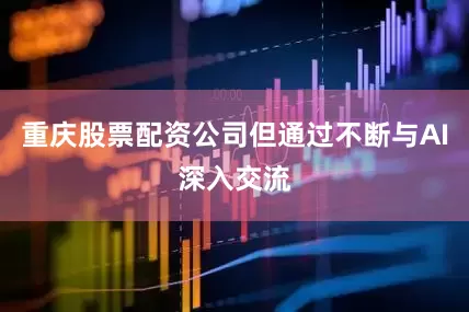 重庆股票配资公司但通过不断与AI深入交流