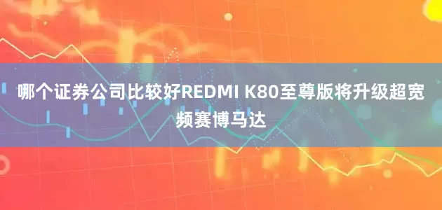 哪个证券公司比较好REDMI K80至尊版将升级超宽频赛博马达