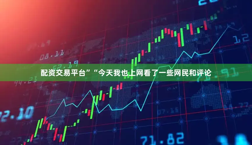 配资交易平台”　　“今天我也上网看了一些网民和评论