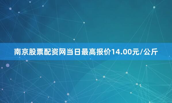 南京股票配资网当日最高报价14.00元/公斤