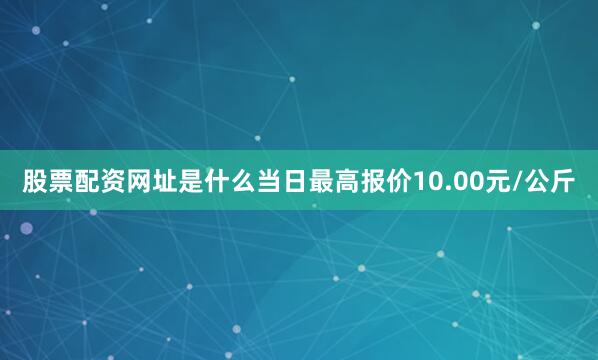 股票配资网址是什么当日最高报价10.00元/公斤