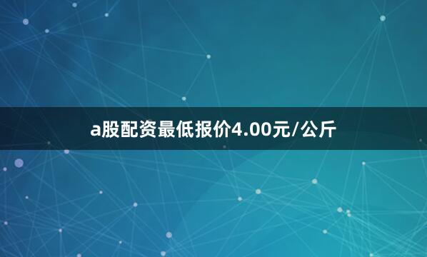 a股配资最低报价4.00元/公斤