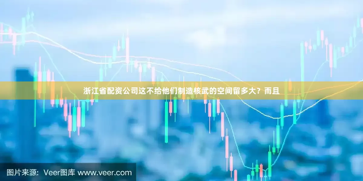 浙江省配资公司这不给他们制造核武的空间留多大？而且