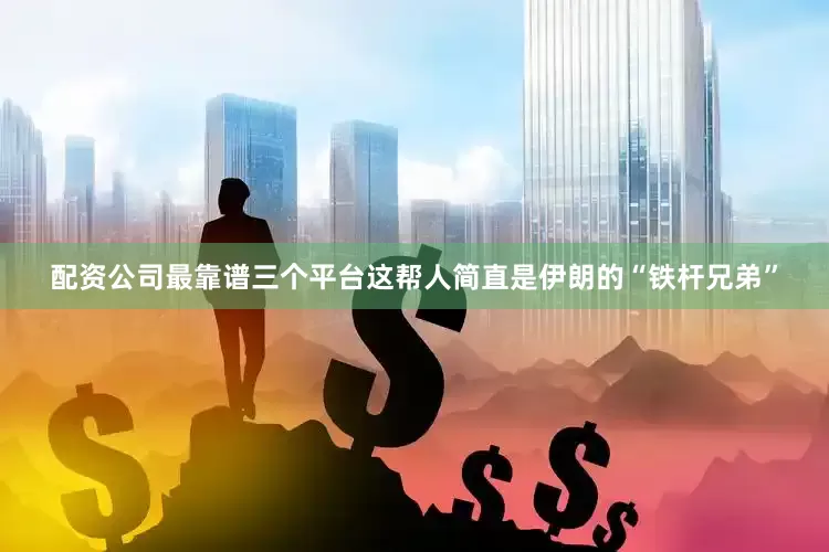 配资公司最靠谱三个平台这帮人简直是伊朗的“铁杆兄弟”