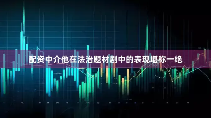 配资中介他在法治题材剧中的表现堪称一绝