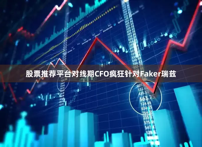 股票推荐平台对线期CFO疯狂针对Faker瑞兹