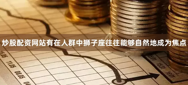 炒股配资网站有在人群中狮子座往往能够自然地成为焦点