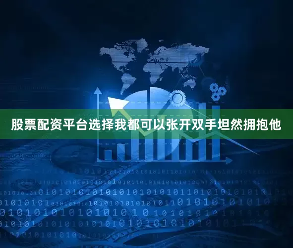 股票配资平台选择我都可以张开双手坦然拥抱他