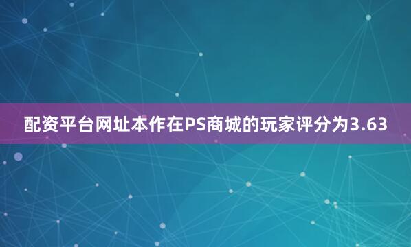 配资平台网址本作在PS商城的玩家评分为3.63