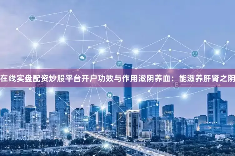 在线实盘配资炒股平台开户功效与作用滋阴养血：能滋养肝肾之阴