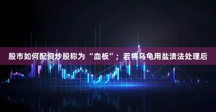 股市如何配资炒股称为 “血板”；若将乌龟用盐渍法处理后