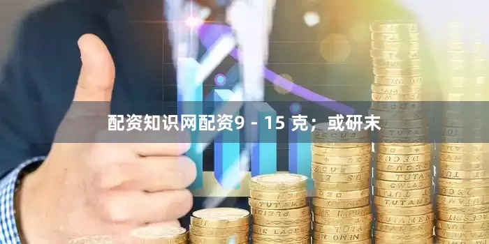 配资知识网配资9 - 15 克；或研末