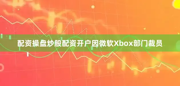 配资操盘炒股配资开户因微软Xbox部门裁员