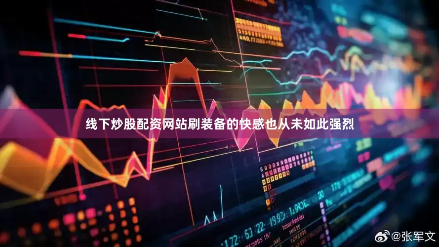 线下炒股配资网站刷装备的快感也从未如此强烈