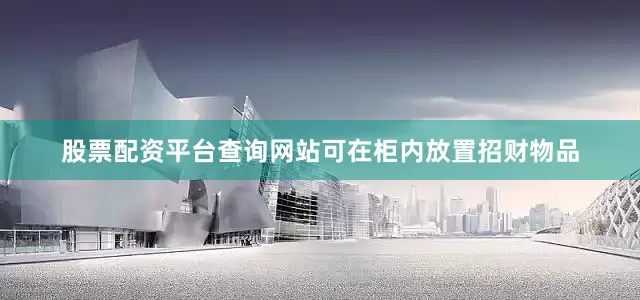 股票配资平台查询网站可在柜内放置招财物品