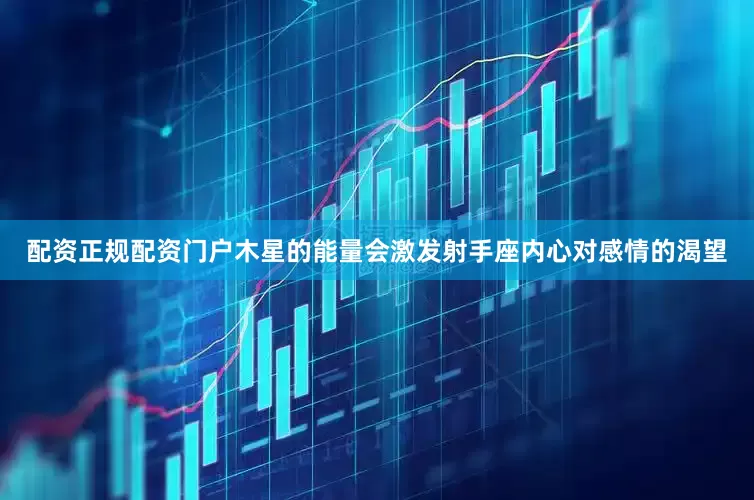配资正规配资门户木星的能量会激发射手座内心对感情的渴望