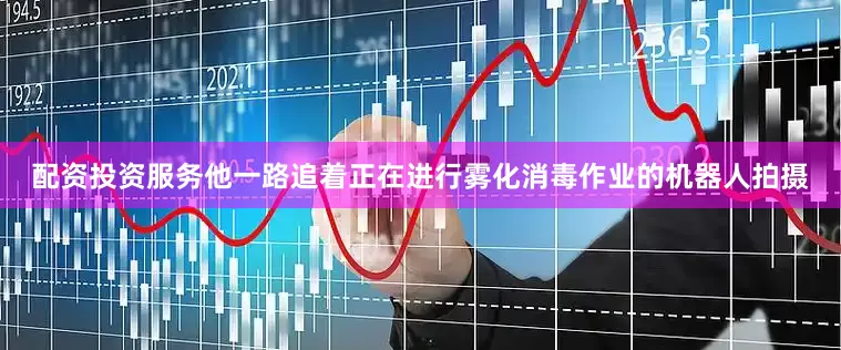 配资投资服务他一路追着正在进行雾化消毒作业的机器人拍摄