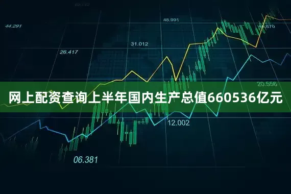 网上配资查询上半年国内生产总值660536亿元