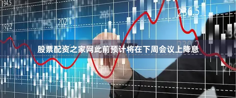 股票配资之家网此前预计将在下周会议上降息