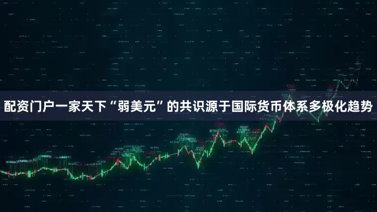 配资门户一家天下“弱美元”的共识源于国际货币体系多极化趋势