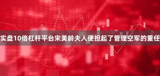 实盘10倍杠杆平台宋美龄夫人便担起了管理空军的重任