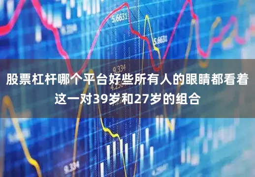 股票杠杆哪个平台好些所有人的眼睛都看着这一对39岁和27岁的组合