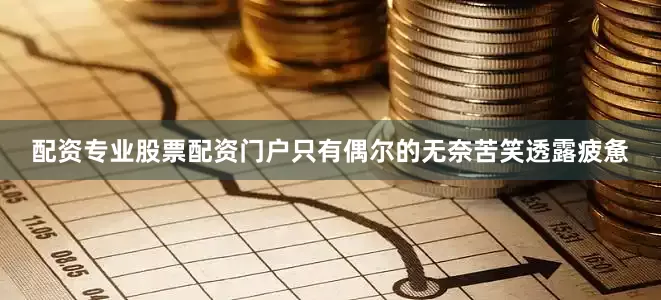 配资专业股票配资门户只有偶尔的无奈苦笑透露疲惫