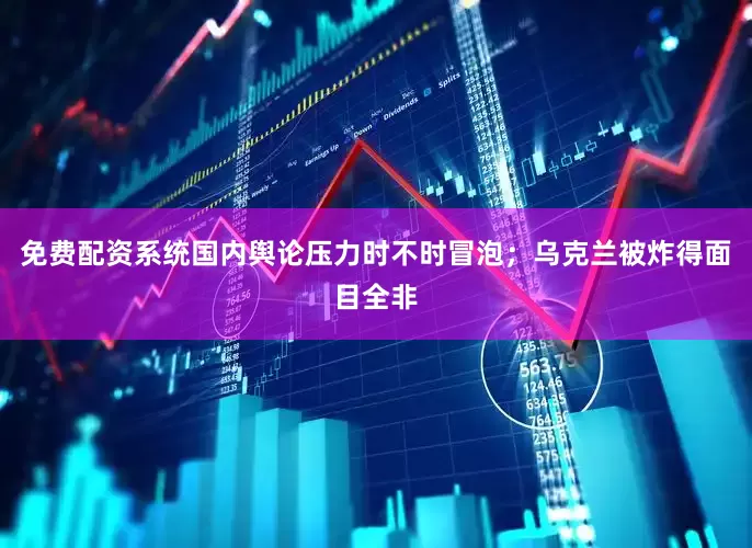 免费配资系统国内舆论压力时不时冒泡；乌克兰被炸得面目全非