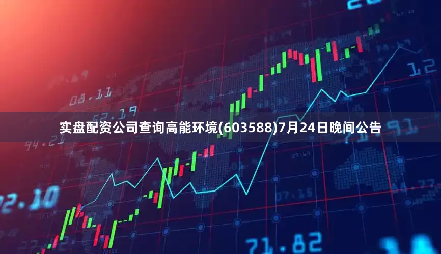 实盘配资公司查询高能环境(603588)7月24日晚间公告