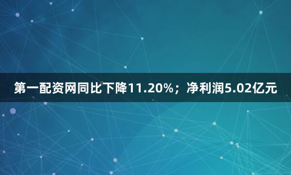 第一配资网同比下降11.20%；净利润5.02亿元