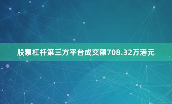 股票杠杆第三方平台成交额708.32万港元