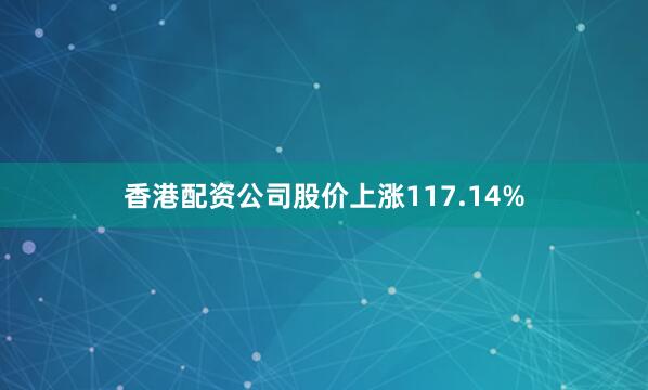 香港配资公司股价上涨117.14%